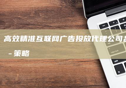 高效精准互联网广告投放代理公司：品牌传播策略优化